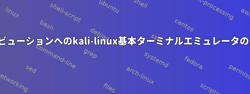 他のLinuxディストリビューションへのkali-linux基本ターミナルエミュレータのインストールについて