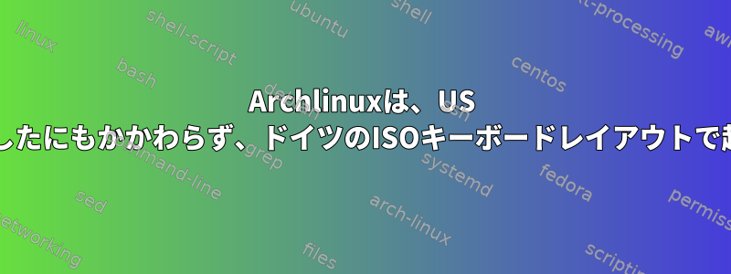 Archlinuxは、US ANSIを定義したにもかかわらず、ドイツのISOキーボードレイアウトで起動します。