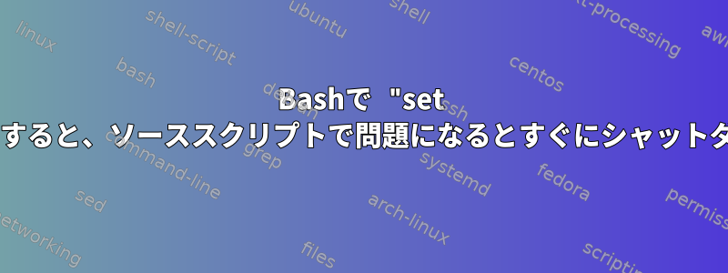 Bashで "set -e"オプションを使用すると、ソーススクリプトで問題になるとすぐにシャットダウンが発生します。