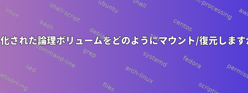 暗号化された論理ボリュームをどのようにマウント/復元しますか？