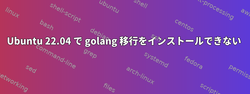 Ubuntu 22.04 で golang 移行をインストールできない