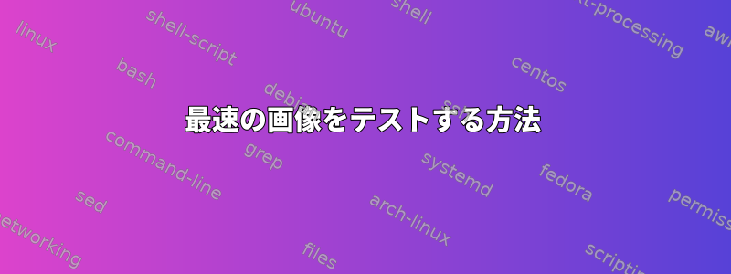 最速の画像をテストする方法