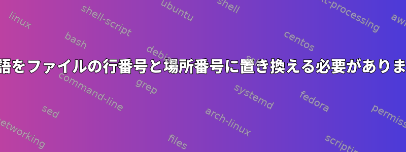 単語をファイルの行番号と場所番号に置き換える必要があります