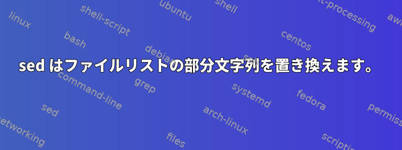 sed はファイルリストの部分文字列を置き換えます。