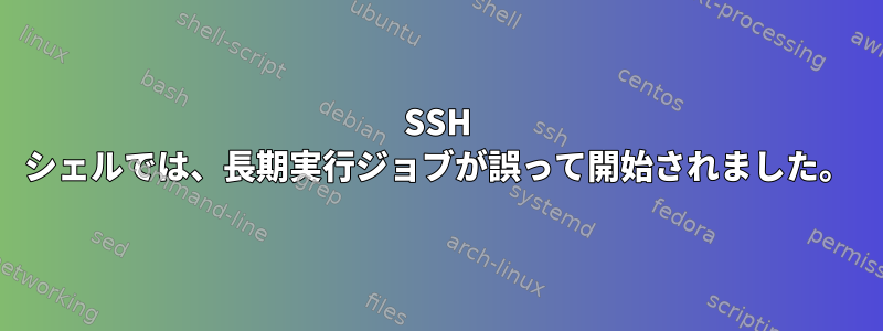 SSH シェルでは、長期実行ジョブが誤って開始されました。