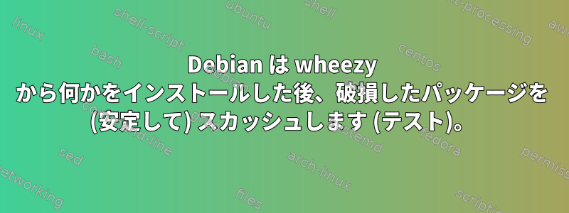 Debian は wheezy から何かをインストールした後、破損したパッケージを (安定して) スカッシュします (テスト)。