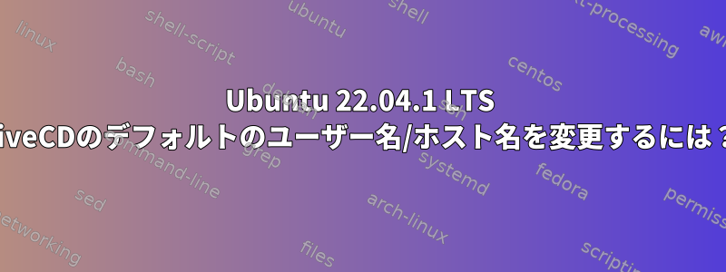 Ubuntu 22.04.1 LTS LiveCDのデフォルトのユーザー名/ホスト名を変更するには？