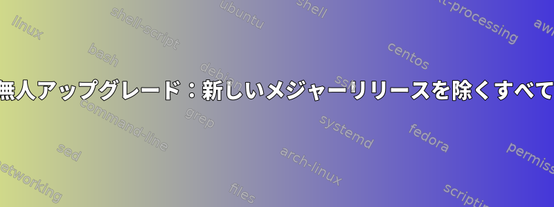 無人アップグレード：新しいメジャーリリースを除くすべて