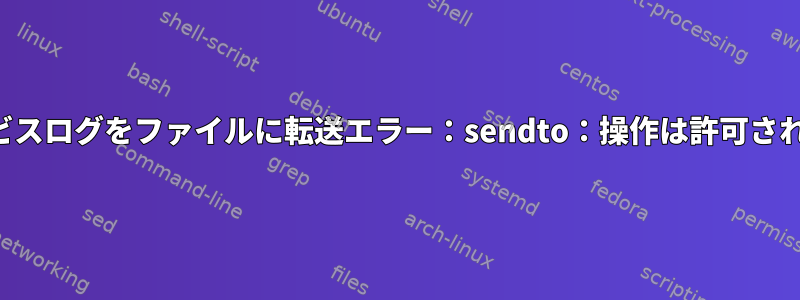 デーモンサービスログをファイルに転送エラー：sendto：操作は許可されていません。