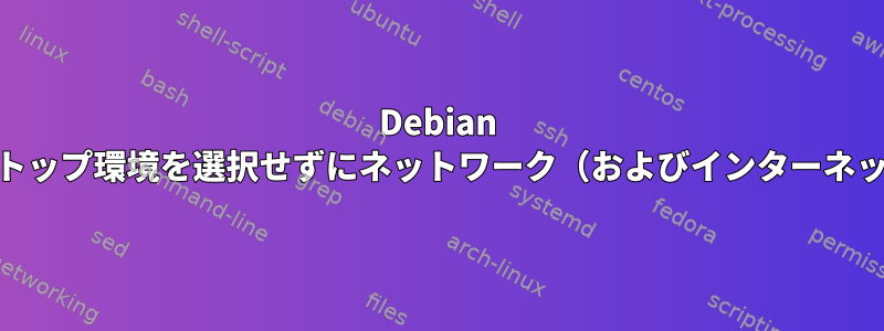 Debian 11をインストールした後、デスクトップ環境を選択せず​​にネットワーク（およびインターネット）にどのように接続しますか？