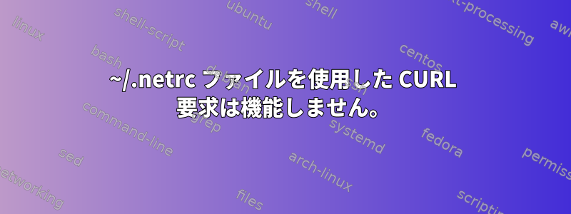 ~/.netrc ファイルを使用した CURL 要求は機能しません。