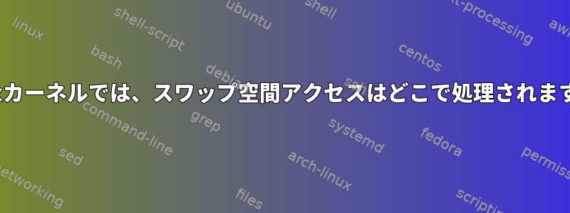 Linuxカーネルでは、スワップ空間アクセスはどこで処理されますか？