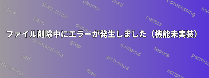 ファイル削除中にエラーが発生しました（機能未実装）