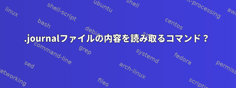 .journalファイルの内容を読み取るコマンド？