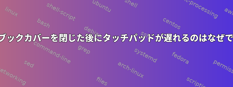 ノートブックカバーを閉じた後にタッチパッドが遅れるのはなぜですか？