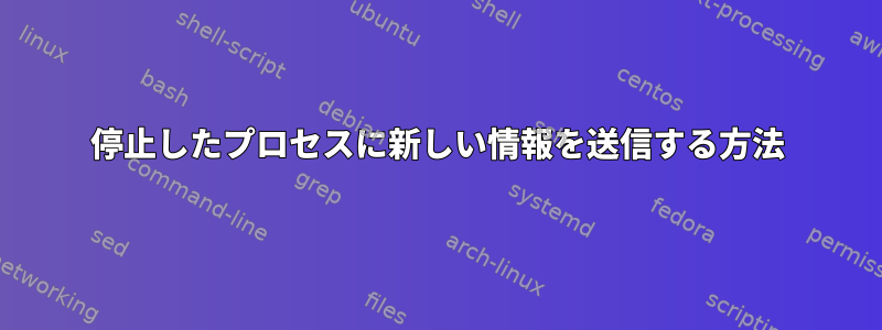 停止したプロセスに新しい情報を送信する方法