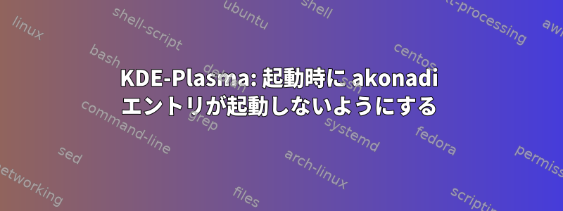 KDE-Plasma: 起動時に akonadi エントリが起動しないようにする