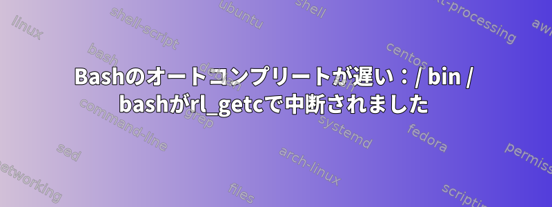 Bashのオートコンプリートが遅い：/ bin / bashがrl_getcで中断されました