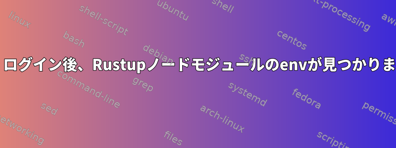 Bash：ログイン後、Rustupノードモジュールのenvが見つかりません。