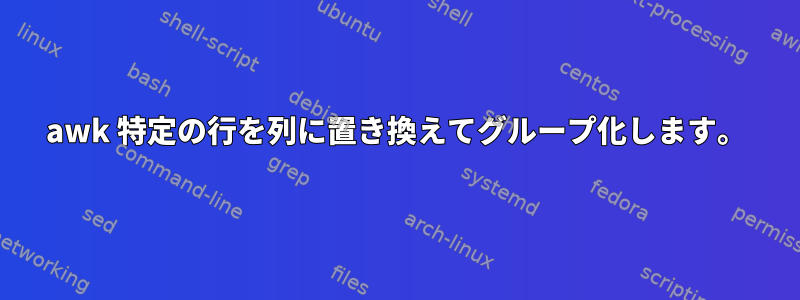 awk 特定の行を列に置き換えてグループ化します。