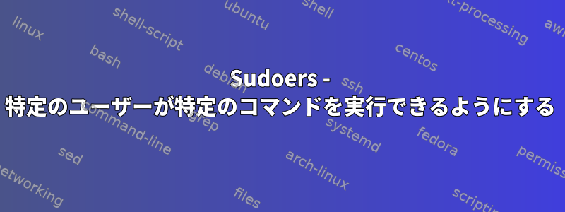 Sudoers - 特定のユーザーが特定のコマンドを実行できるようにする