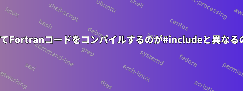 includeを使用してFortranコードをコンパイルするのが#includeと異なるのはなぜですか？