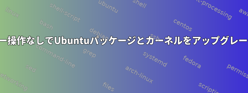 ユーザー操作なしでUbuntuパッケージとカーネルをアップグレードする