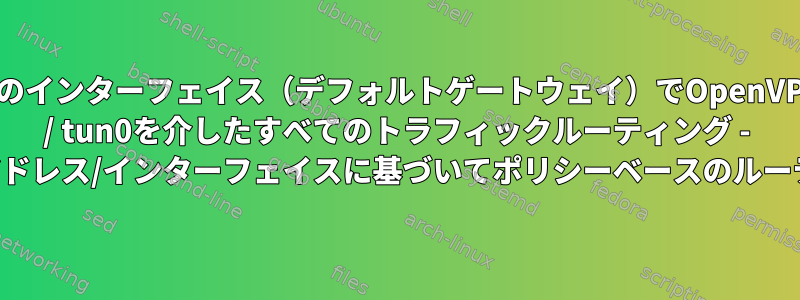 1つのインターフェイス（デフォルトゲートウェイ）でOpenVPN / tun0を介したすべてのトラフィックルーティング - ソースアドレス/インターフェイスに基づいてポリシーベースのルーティング