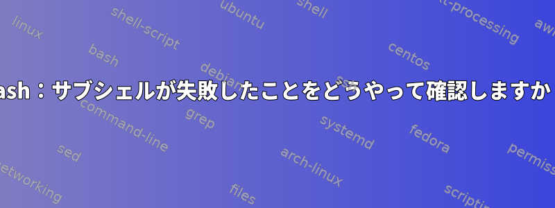 Bash：サブシェルが失敗したことをどうやって確認しますか？