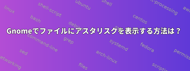 Gnomeでファイルにアスタリスクを表示する方法は？