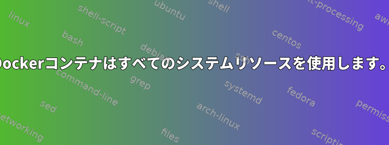 Dockerコンテナはすべてのシステムリソースを使用します。