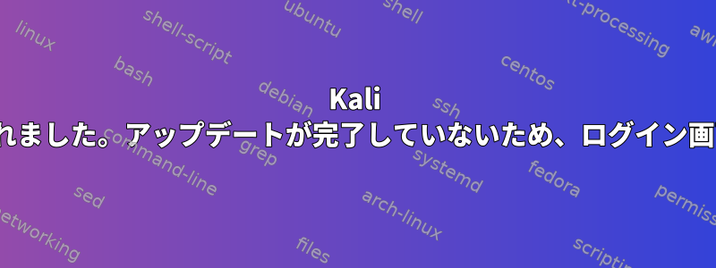 Kali Linuxに余分なスペースがなく、更新されました。アップデートが完了していないため、ログイン画面でハングアップできなくなりました。