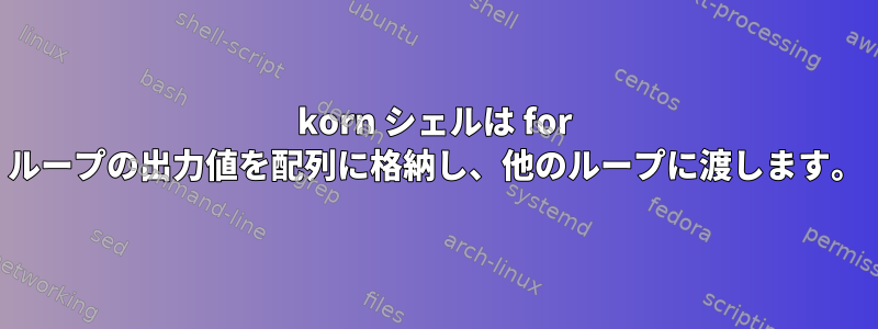 korn シェルは for ループの出力値を配列に格納し、他のループに渡します。