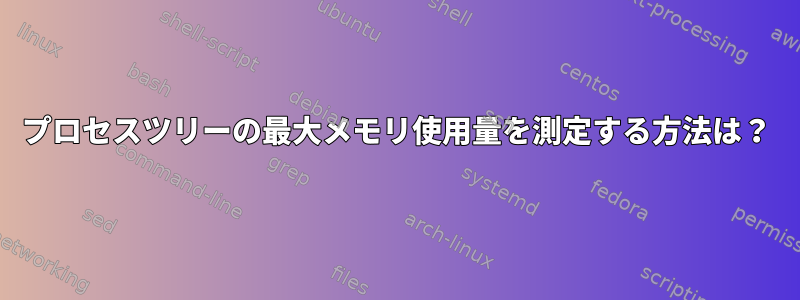 プロセスツリーの最大メモリ使用量を測定する方法は？