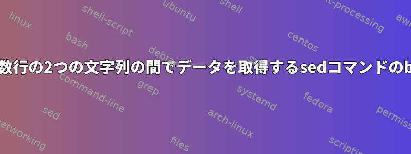 単一行または複数行の2つの文字列の間でデータを取得するsedコマンドのbashスクリプト