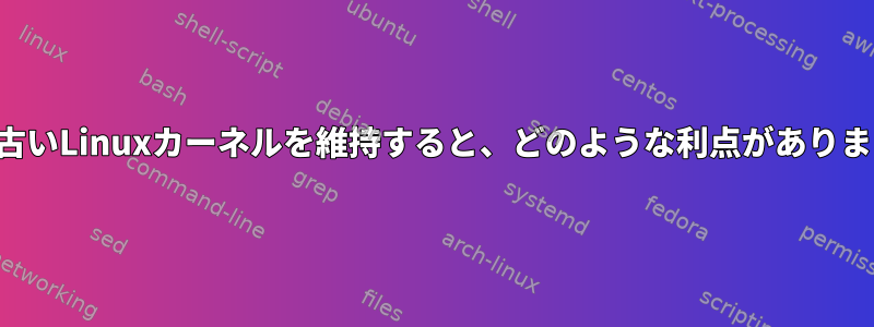 非常に古いLinuxカーネルを維持すると、どのような利点がありますか？