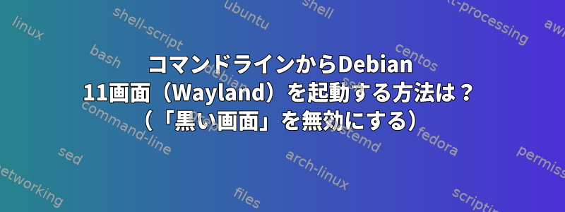 コマンドラインからDebian 11画面（Wayland）を起動する方法は？ （「黒い画面」を無効にする）