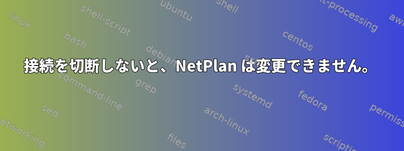 接続を切断しないと、NetPlan は変更できません。