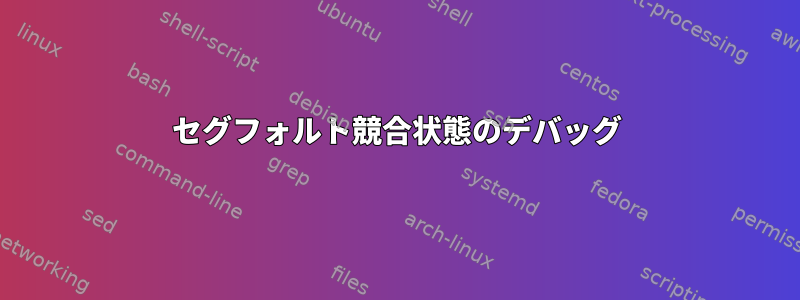 セグフォルト競合状態のデバッグ