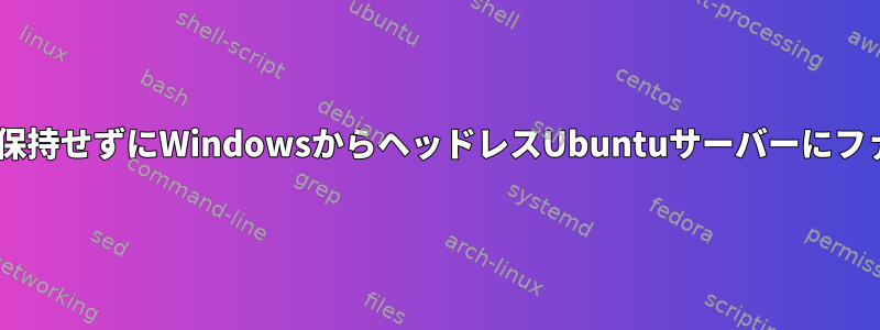 Windowsで元のコピーを保持せずにWindowsからヘッドレスUbuntuサーバーにファイルを移動する方法は？