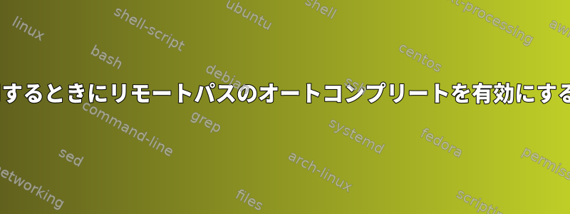 scpを使用するときにリモートパスのオートコンプリートを有効にする方法は？