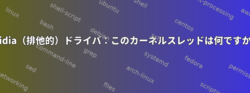 nvidia（排他的）ドライバ：このカーネルスレッドは何ですか？