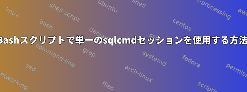 Bashスクリプトで単一のsqlcmdセッションを使用する方法