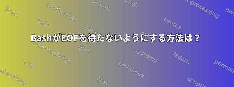 BashがEOFを待たないようにする方法は？