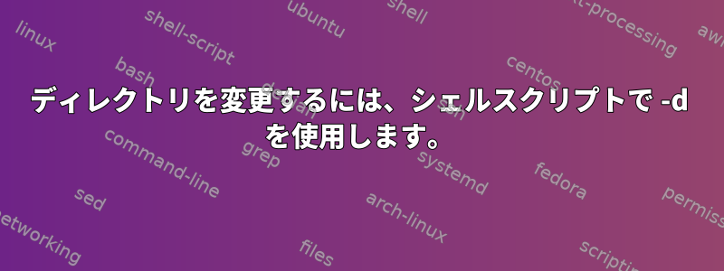 ディレクトリを変更するには、シェルスクリプトで -d を使用します。