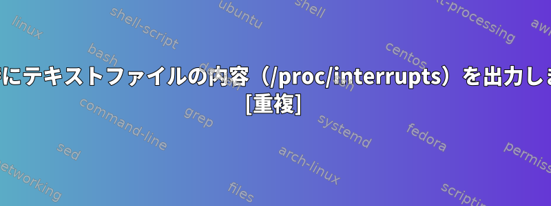 変更時にテキストファイルの内容（/proc/interrupts）を出力します。 [重複]