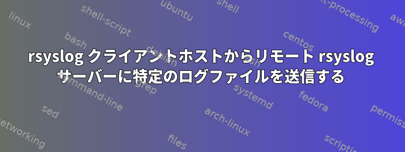 rsyslog クライアントホストからリモート rsyslog サーバーに特定のログファイルを送信する