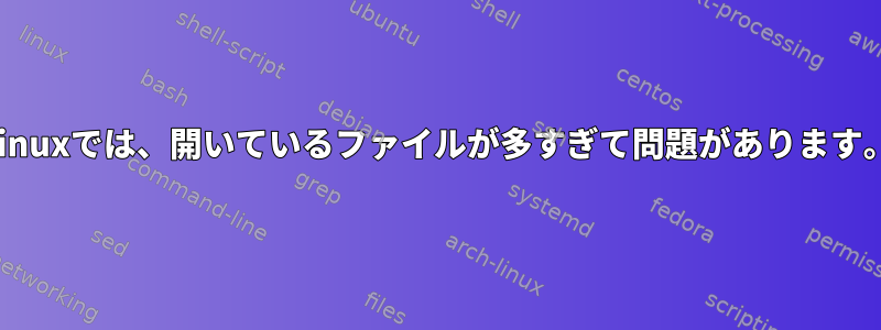 Linuxでは、開いているファイルが多すぎて問題があります。