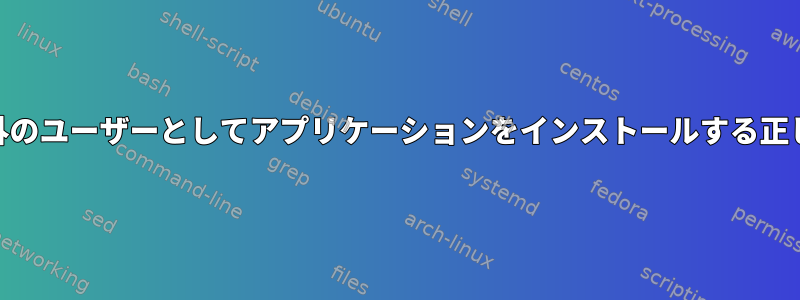 root以外のユーザーとしてアプリケーションをインストールする正しい方法