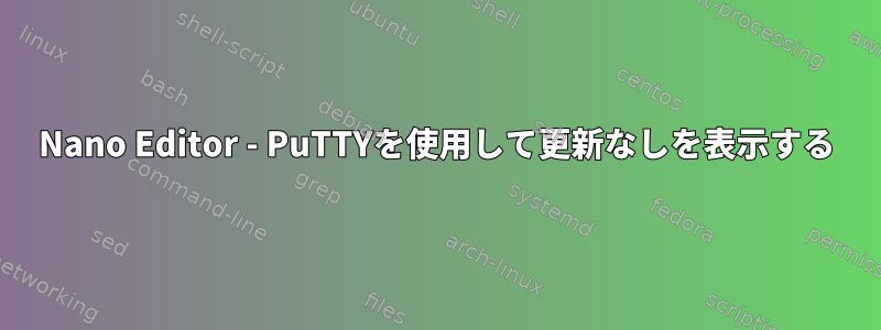 Nano Editor - PuTTYを使用して更新なしを表示する